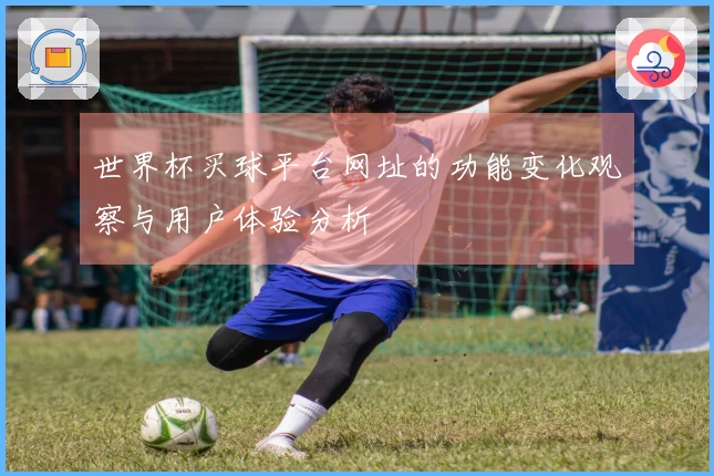 世界杯买球平台网址的功能变化观察与用户体验分析