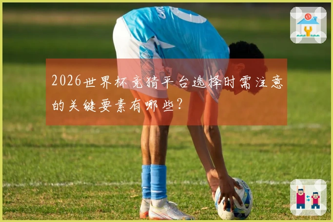 2026世界杯竞猜平台选择时需注意的关键要素有哪些？