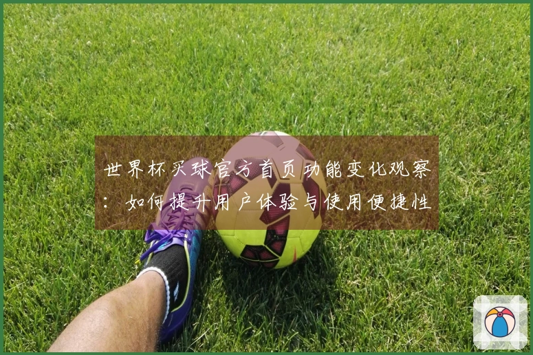 世界杯买球官方首页功能变化观察：如何提升用户体验与使用便捷性