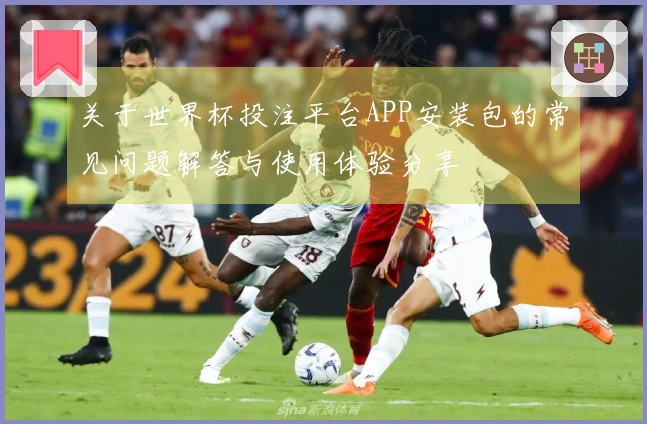 关于世界杯投注平台APP安装包的常见问题解答与使用体验分享