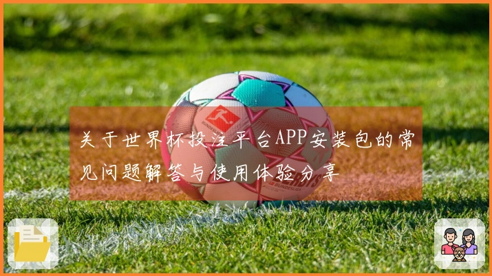 关于世界杯投注平台APP安装包的常见问题解答与使用体验分享
