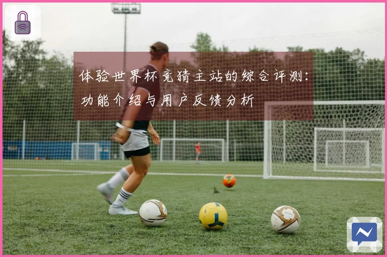 体验世界杯竞猜主站的综合评测：功能介绍与用户反馈分析