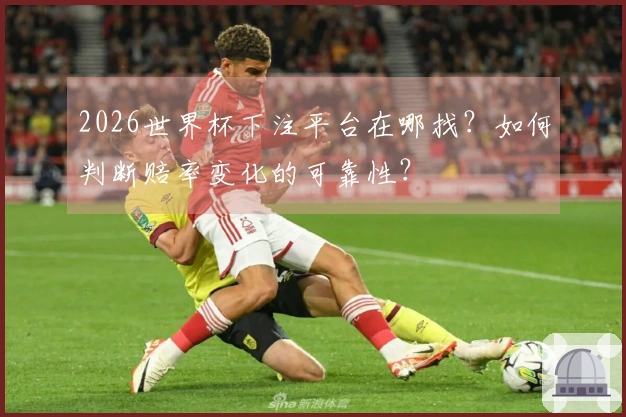 2026世界杯下注平台在哪找？如何判断赔率变化的可靠性？