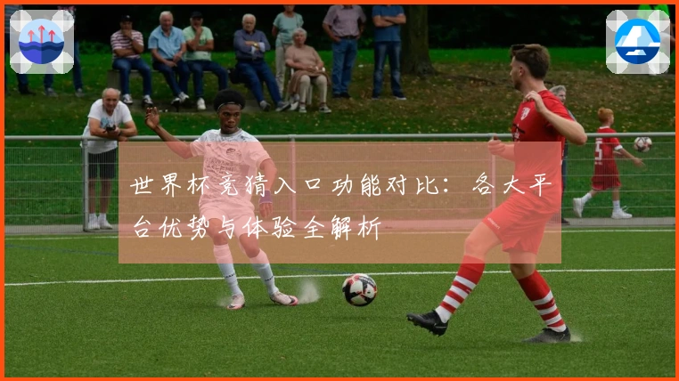 世界杯竞猜入口功能对比：各大平台优势与体验全解析