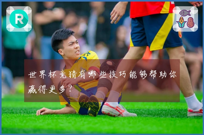 世界杯竞猜有哪些技巧能够帮助你赢得更多？