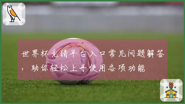 世界杯竞猜平台入口常见问题解答，助你轻松上手使用各项功能
