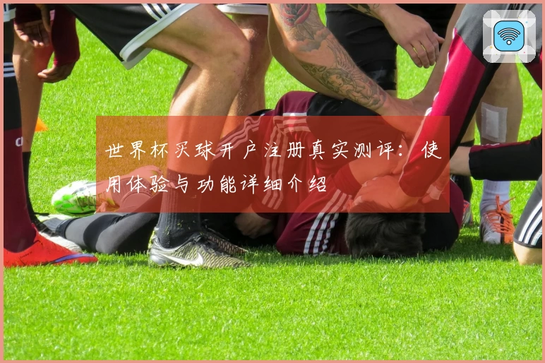 世界杯买球开户注册真实测评：使用体验与功能详细介绍
