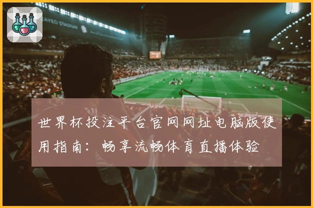 世界杯投注平台官网网址电脑版使用指南：畅享流畅体育直播体验