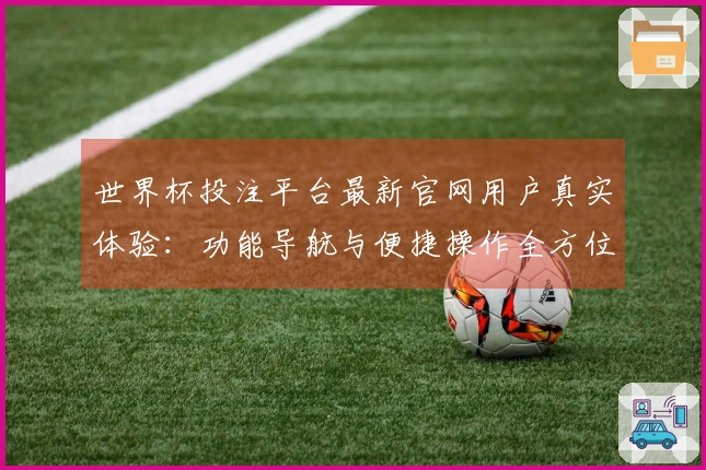 世界杯投注平台最新官网用户真实体验：功能导航与便捷操作全方位评估