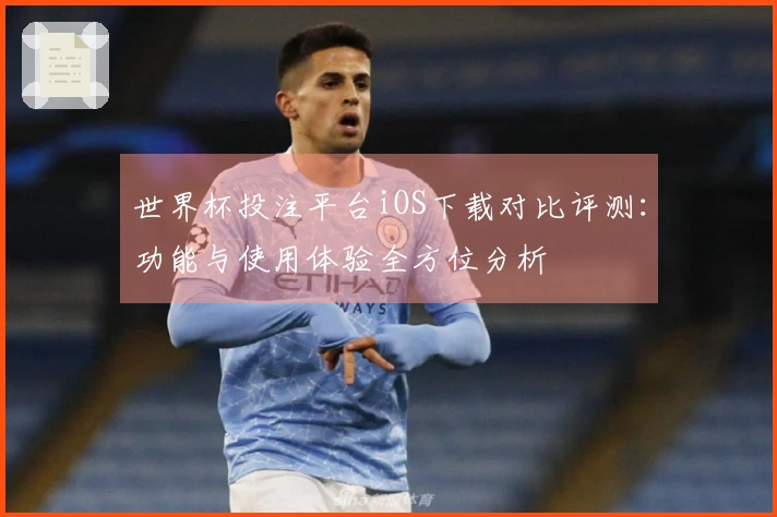 世界杯投注平台iOS下载对比评测:功能与使用体验全方位分析