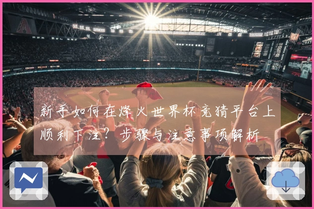 新手如何在烽火世界杯竞猜平台上顺利下注？步骤与注意事项解析