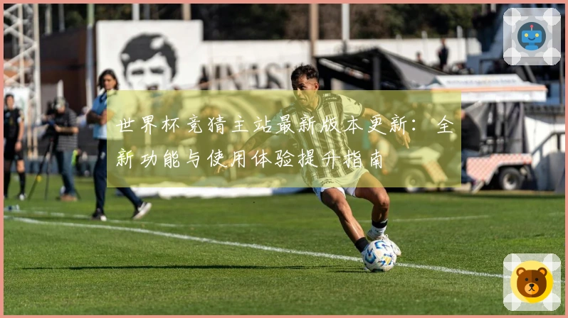 世界杯竞猜主站最新版本更新：全新功能与使用体验提升指南