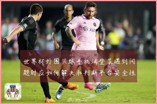 世界杯外围买球手机端登录遇到问题时应如何解决和判断平台安全性