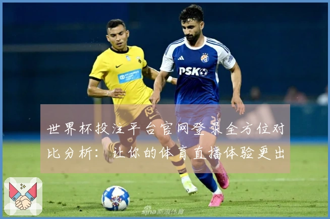 世界杯投注平台官网登录全方位对比分析：让你的体育直播体验更出色