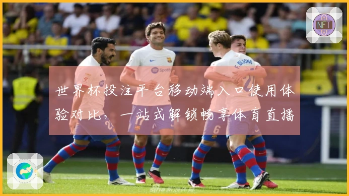 世界杯投注平台移动端入口使用体验对比,一站式解锁畅享体育直播新体验
