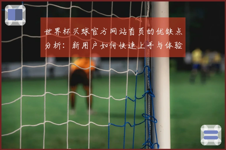 世界杯买球官方网站首页的优缺点分析：新用户如何快速上手与体验提升