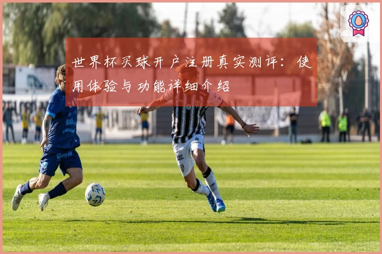 世界杯买球开户注册真实测评：使用体验与功能详细介绍