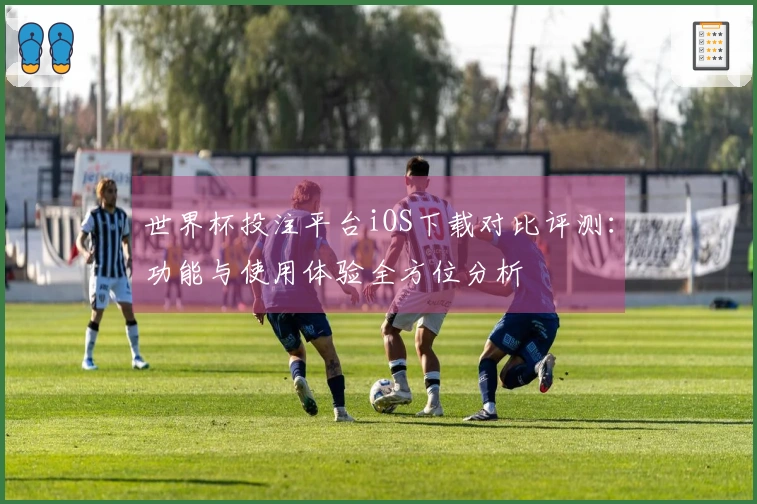 世界杯投注平台iOS下载对比评测：功能与使用体验全方位分析