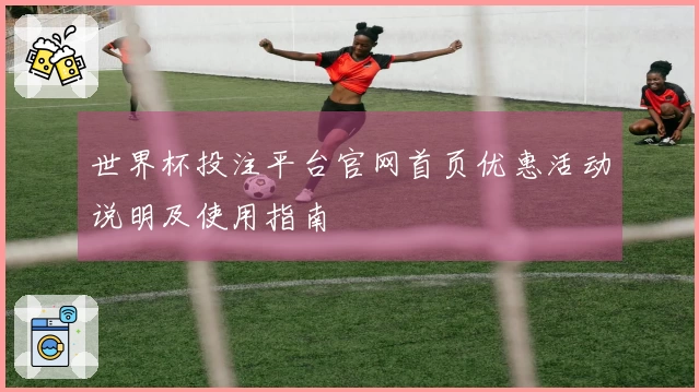 世界杯投注平台官网首页优惠活动说明及使用指南