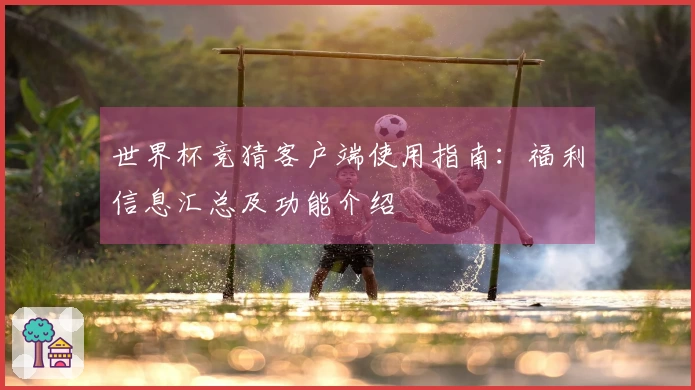 世界杯竞猜客户端使用指南：福利信息汇总及功能介绍